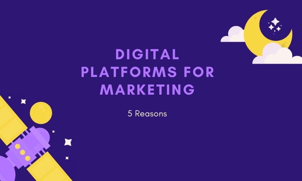 Why Your Business Needs Digital Platforms For Marketing: 5 Reasons
